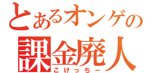 とあるオンゲの課金廃人（こけっちー）