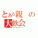 とある親の大飲会（２人でのみにいくってー）