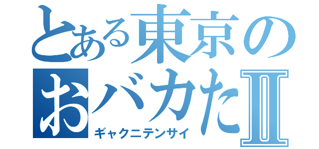 とある東京のおバカたちⅡ（ギャクニテンサイ）