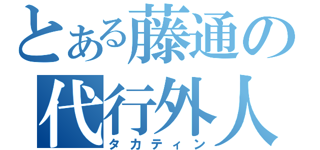 とある藤通の代行外人（タカティン）