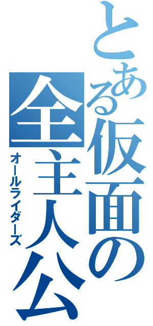 とある仮面の全主人公（オールライダーズ）