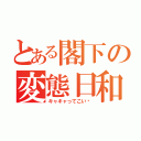 とある閣下の変態日和（キャキャってこい♡）