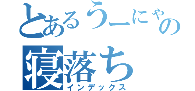 とあるうーにゃーの寝落ち（インデックス）