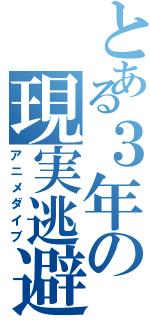 とある３年の現実逃避（アニメダイブ）