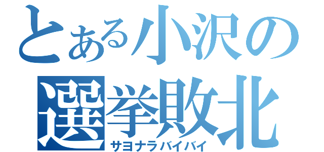 とある小沢の選挙敗北（サヨナラバイバイ）