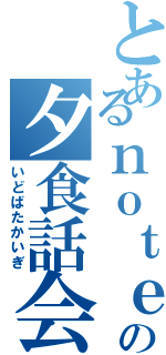 とあるｎｏｔｅｒの夕食話会（いどばたかいぎ）