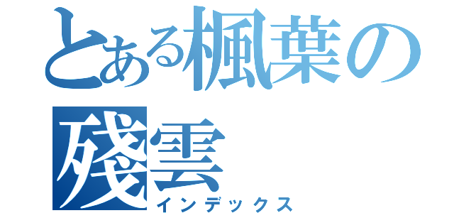 とある楓葉の殘雲（インデックス）