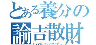 とある養分の諭吉散財（トリプルハイパーボーナス）