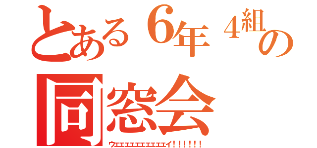 とある６年４組の同窓会（ウェェェェェェェェェェイ！！！！！！）