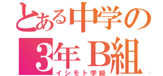 とある中学の３年Ｂ組（イシモト学級）