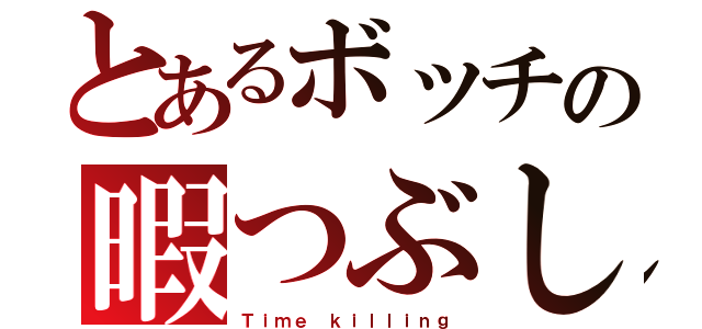 とあるボッチの暇つぶし（Ｔｉｍｅ ｋｉｌｌｉｎｇ）