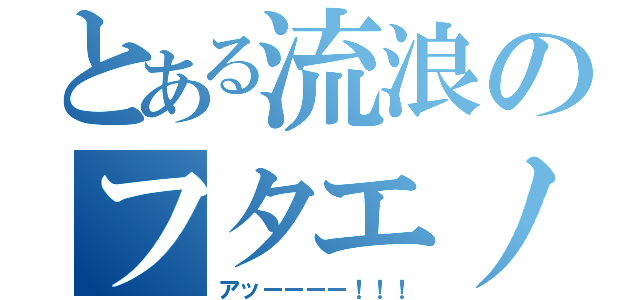 とある流浪のフタエノキワミ（アッーーーー！！！）