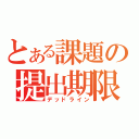 とある課題の提出期限（デッドライン）