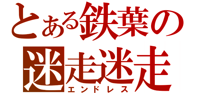 とある鉄葉の迷走迷走（エンドレス）