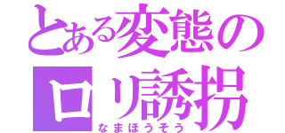 とある変態のロリ誘拐（なまほうそう）