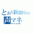 とある新劇序の声マネ（声マネ主の集い）