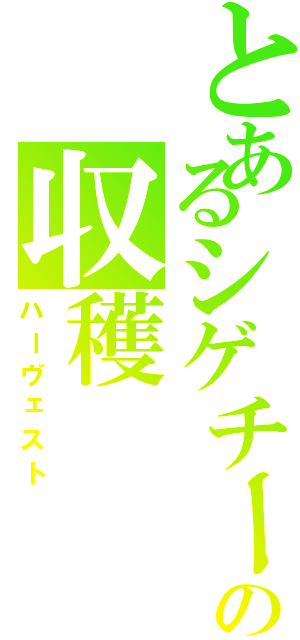 とあるシゲチーの収穫（ハーヴェスト）