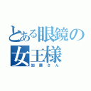 とある眼鏡の女王様（加藤さん）