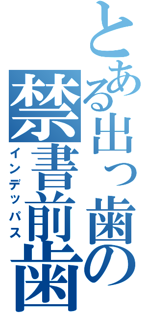 とある出っ歯の禁書前歯（インデッパス）