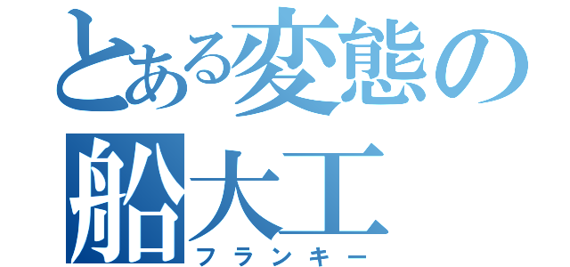 とある変態の船大工（フランキー）