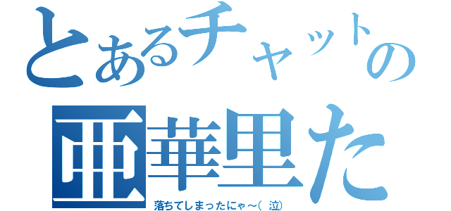 とあるチャットでの亜華里たんにゃ～（落ちてしまったにゃ～（泣））