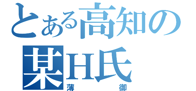 とある高知の某Ｈ氏（薄御）