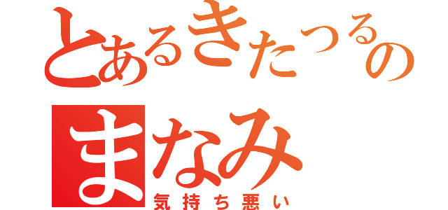 とあるきたつるのまなみ（気持ち悪い）