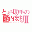 とある助手の脳内妄想Ⅱ（セレブ・セブンティ～ン）