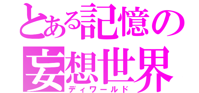 とある記憶の妄想世界（ディワールド）