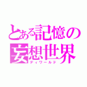 とある記憶の妄想世界（ディワールド）