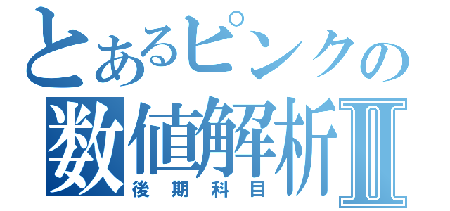 とあるピンクの数値解析Ⅱ（後期科目）