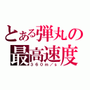 とある弾丸の最高速度（３６０ｍ／ｓ）