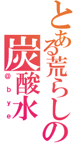 とある荒らしの炭酸水（＠ｂｙｅ）
