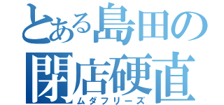 とある島田の閉店硬直（ムダフリーズ）