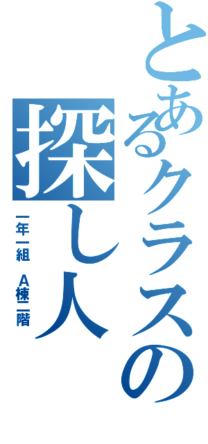 とあるクラスの探し人（一年一組 Ａ棟二階 ）