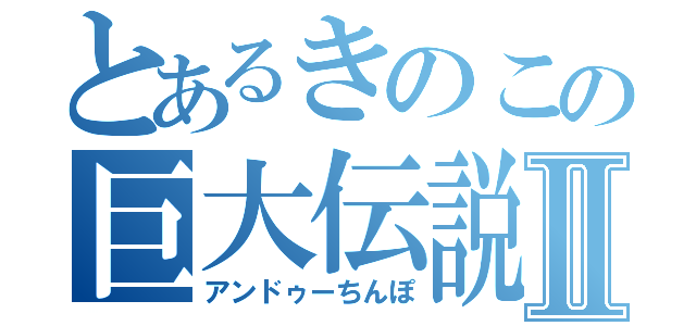 とあるきのこの巨大伝説Ⅱ（アンドゥーちんぽ）