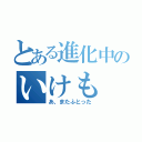 とある進化中のいけも（あ、またふとった）