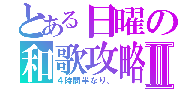 とある日曜の和歌攻略Ⅱ（４時間半なり。）