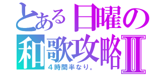 とある日曜の和歌攻略Ⅱ（４時間半なり。）