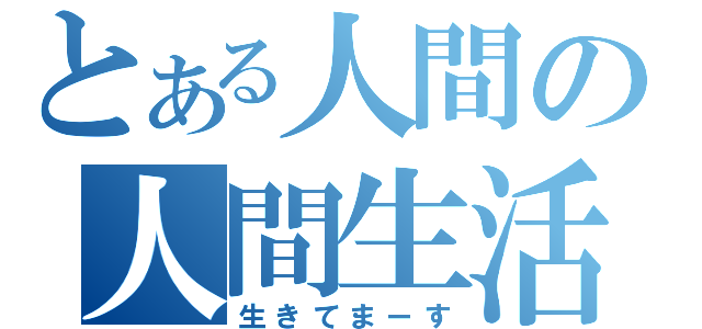 とある人間の人間生活（生きてまーす）