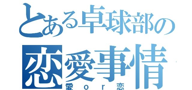 とある卓球部の恋愛事情（愛ｏｒ恋）