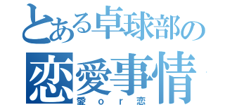 とある卓球部の恋愛事情（愛ｏｒ恋）