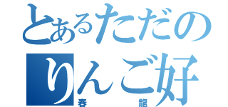 とあるただのりんご好き（春龍）