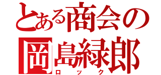 とある商会の岡島緑郎（ロック）