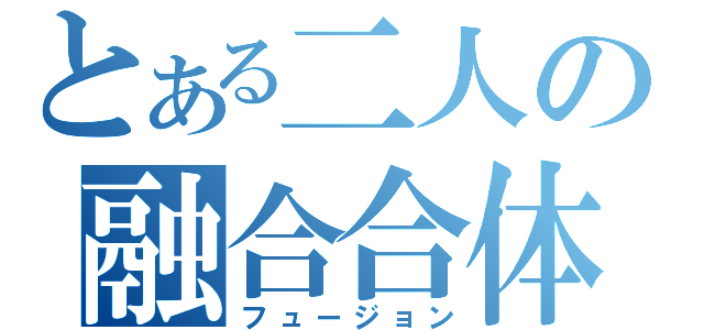 とある二人の融合合体（フュージョン）