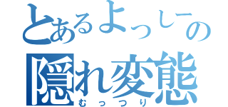 とあるよっしーの隠れ変態（むっつり）