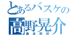 とあるバスケの高野晃介（暴走野郎）