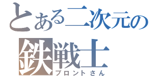 とある二次元の鉄戦士（ブロントさん）