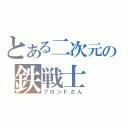 とある二次元の鉄戦士（ブロントさん）