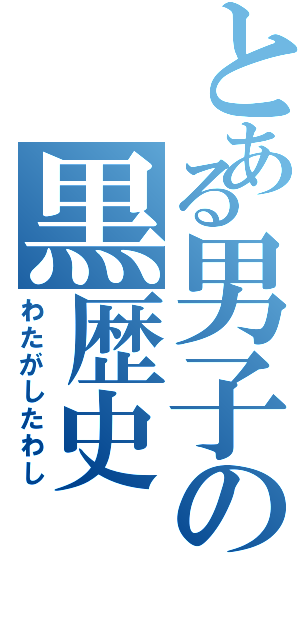 とある男子の黒歴史（わたがしたわし）